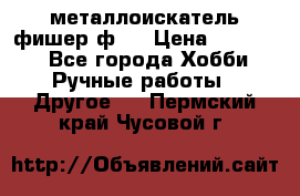  металлоискатель фишер ф2. › Цена ­ 15 000 - Все города Хобби. Ручные работы » Другое   . Пермский край,Чусовой г.